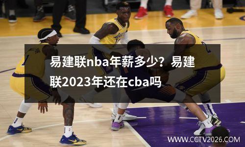 易建联nba年薪多少？易建联2023年还在cba吗