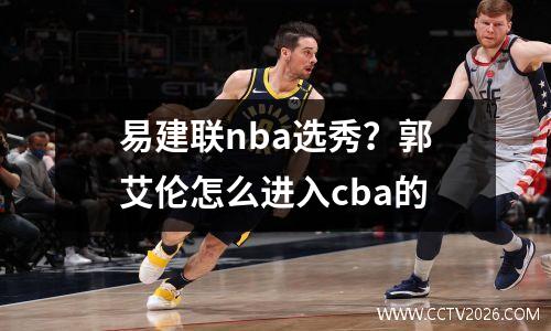易建联nba选秀？郭艾伦怎么进入cba的