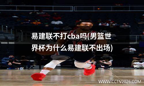 易建联不打cba吗(男篮世界杯为什么易建联不出场)