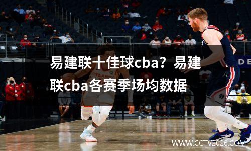 易建联十佳球cba？易建联cba各赛季场均数据
