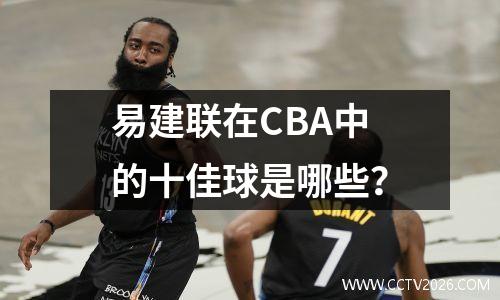 易建联在CBA中的十佳球是哪些？