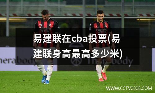 易建联在cba投票(易建联身高最高多少米)