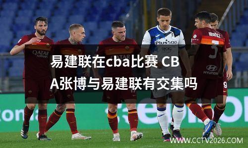 易建联在cba比赛 CBA张博与易建联有交集吗