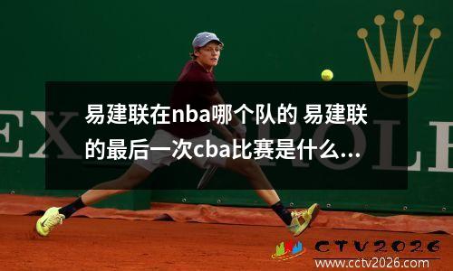 易建联在nba哪个队的 易建联的最后一次cba比赛是什么时候