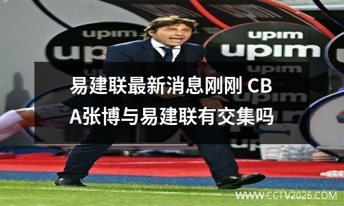 易建联最新消息刚刚 CBA张博与易建联有交集吗
