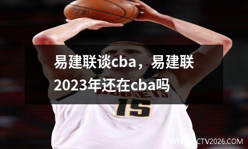 易建联谈cba，易建联2023年还在cba吗