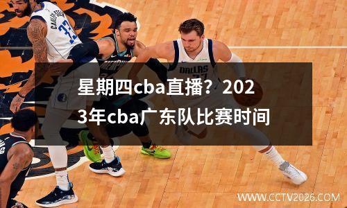 星期四cba直播？2023年cba广东队比赛时间