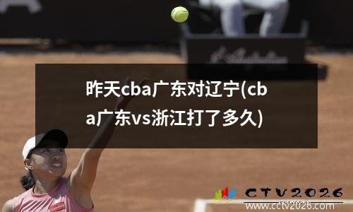 昨天cba广东对辽宁(cba广东vs浙江打了多久)