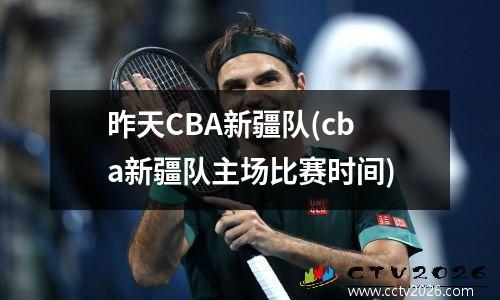 昨天CBA新疆队(cba新疆队主场比赛时间)