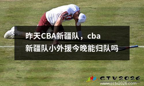 昨天CBA新疆队，cba新疆队小外援今晚能归队吗