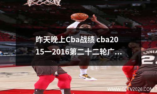 昨天晚上Cba战绩 cba2015一2016第二十二轮广东队与辽林队战绩