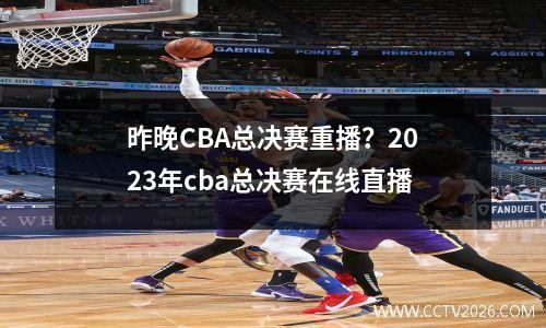 昨晚CBA总决赛重播？2023年cba总决赛在线直播