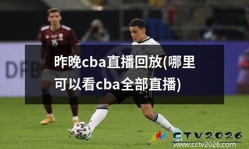 昨晚cba直播回放(哪里可以看cba全部直播)