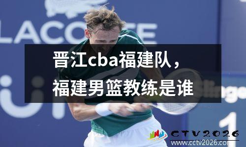晋江cba福建队，福建男篮教练是谁