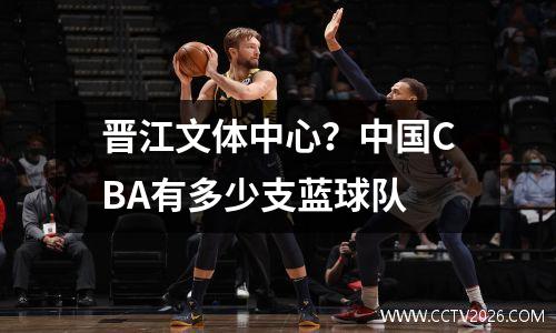 晋江文体中心？中国CBA有多少支蓝球队