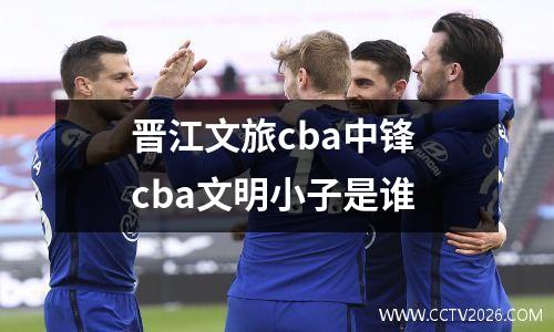 晋江文旅cba中锋 cba文明小子是谁