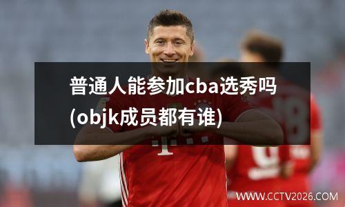 普通人能参加cba选秀吗(objk成员都有谁)