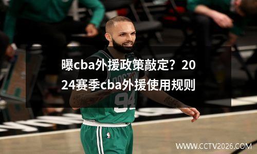 曝cba外援政策敲定？2024赛季cba外援使用规则