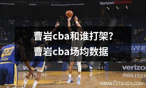 曹岩cba和谁打架？曹岩cba场均数据