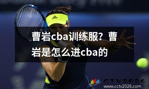 曹岩cba训练服？曹岩是怎么进cba的