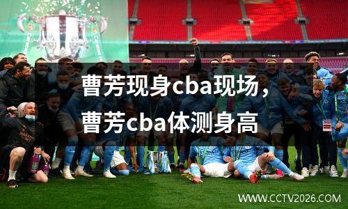 曹芳现身cba现场，曹芳cba体测身高
