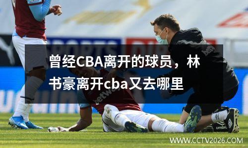 曾经CBA离开的球员，林书豪离开cba又去哪里