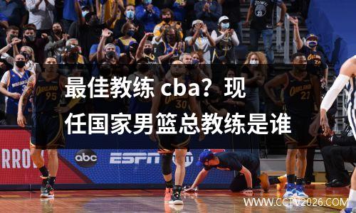 最佳教练 cba？现任国家男篮总教练是谁