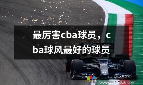 最厉害cba球员，cba球风最好的球员