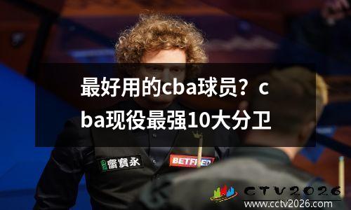 最好用的cba球员？cba现役最强10大分卫
