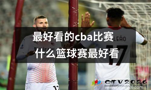 最好看的cba比赛 什么篮球赛最好看