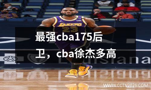 最强cba175后卫，cba徐杰多高