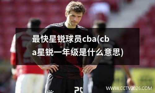 最快星锐球员cba(cba星锐一年级是什么意思)