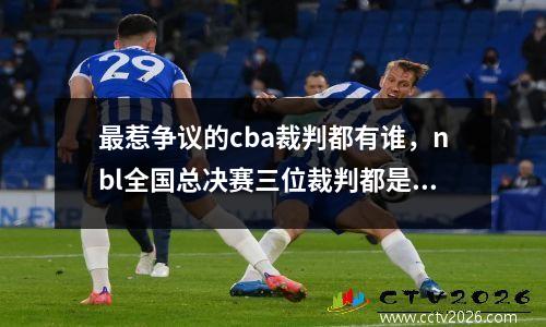 最惹争议的cba裁判都有谁，nbl全国总决赛三位裁判都是谁