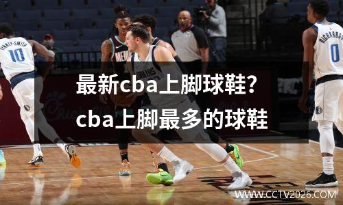 最新cba上脚球鞋？cba上脚最多的球鞋