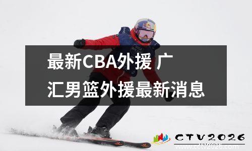 最新CBA外援 广汇男篮外援最新消息