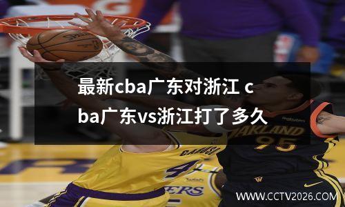 最新cba广东对浙江 cba广东vs浙江打了多久