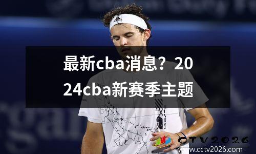 最新cba消息？2024cba新赛季主题