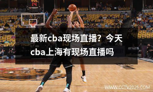 最新cba现场直播？今天cba上海有现场直播吗