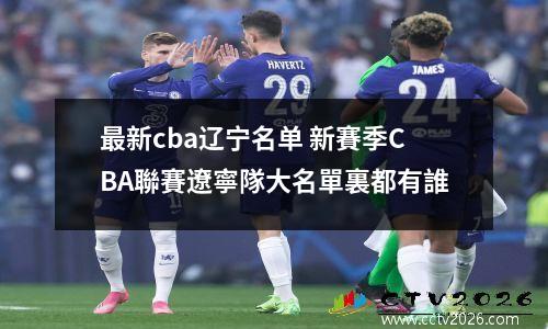 最新cba辽宁名单 新賽季CBA聯賽遼寧隊大名單裏都有誰