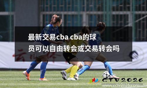 最新交易cba cba的球员可以自由转会或交易转会吗