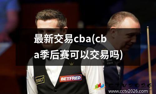 最新交易cba(cba季后赛可以交易吗)
