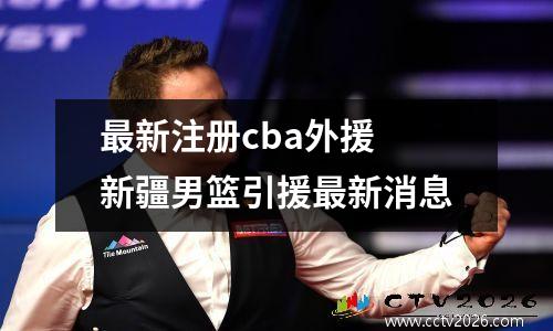 最新注册cba外援 新疆男篮引援最新消息