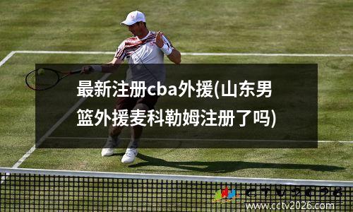 最新注册cba外援(山东男篮外援麦科勒姆注册了吗)