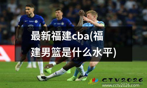 最新福建cba(福建男篮是什么水平)