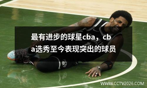 最有进步的球星cba，cba选秀至今表现突出的球员
