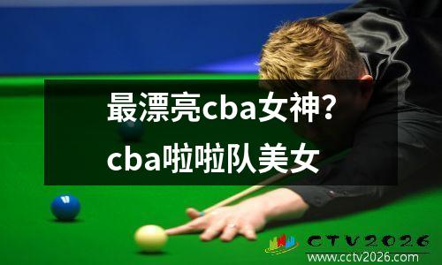 最漂亮cba女神？cba啦啦队美女