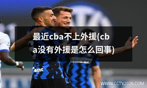 最近cba不上外援(cba没有外援是怎么回事)