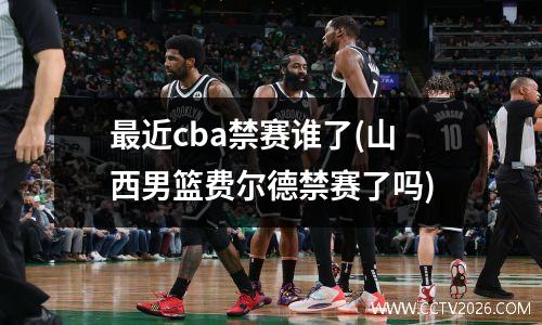 最近cba禁赛谁了(山西男篮费尔德禁赛了吗)