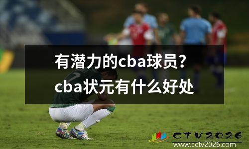 有潜力的cba球员？cba状元有什么好处