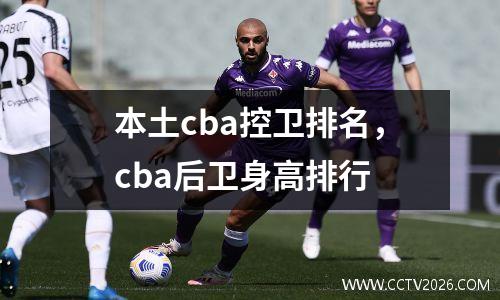 本土cba控卫排名，cba后卫身高排行
